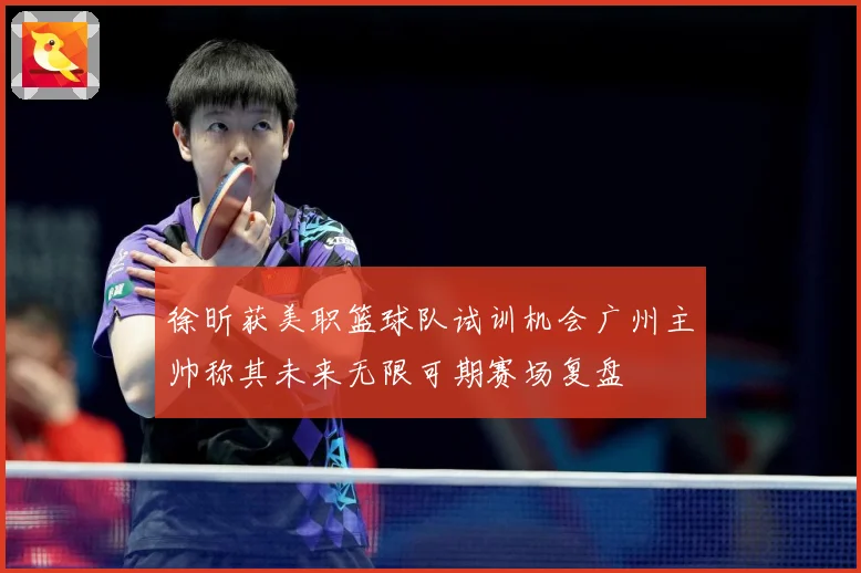 徐昕获美职篮球队试训机会广州主帅称其未来无限可期赛场复盘