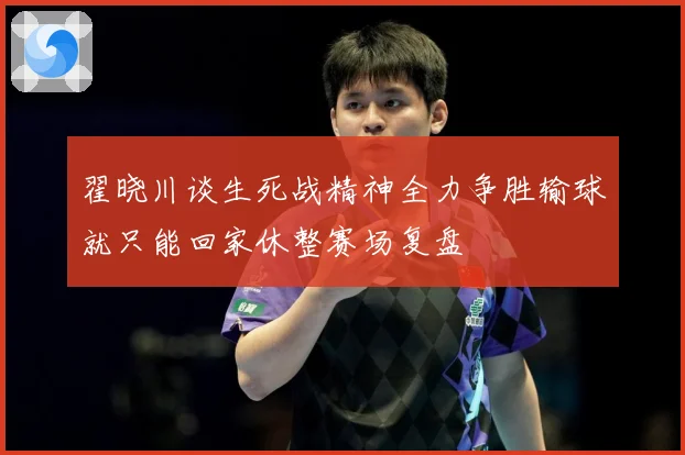 翟晓川谈生死战精神全力争胜输球就只能回家休整赛场复盘