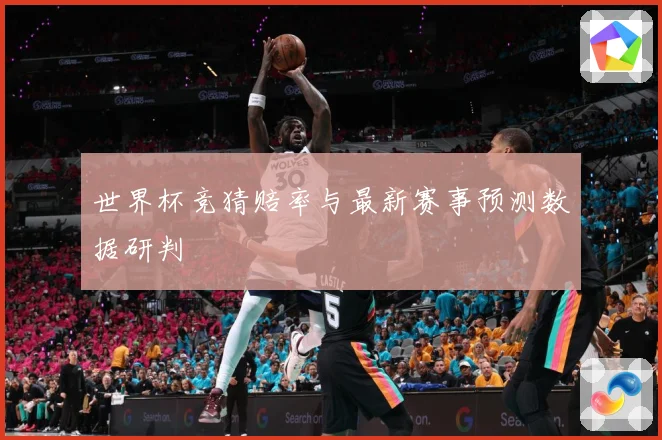 世界杯竞猜赔率与最新赛事预测数据研判