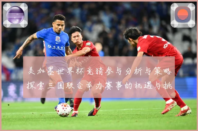 美加墨世界杯竞猜参与分析与策略探索三国联合举办赛事的机遇与挑数据研判