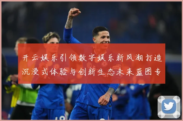开云娱乐引领数字娱乐新风潮打造沉浸式体验与创新生态未来蓝图专题观察