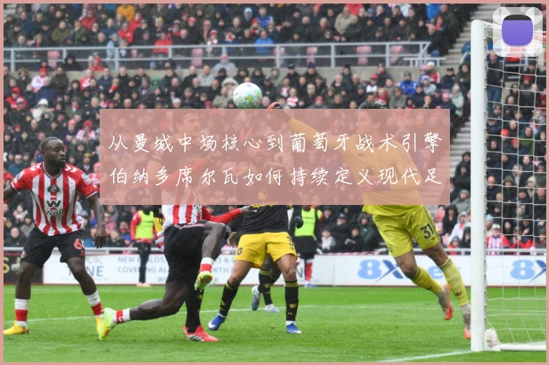 从曼城中场核心到葡萄牙战术引擎伯纳多席尔瓦如何持续定义现代足球