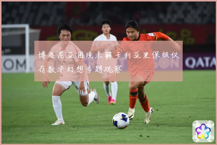 博洛尼亚困境未解卡利亚里保级仅存数学幻想专题观察