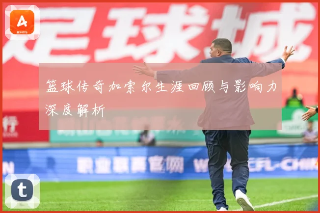 篮球传奇加索尔生涯回顾与影响力深度解析