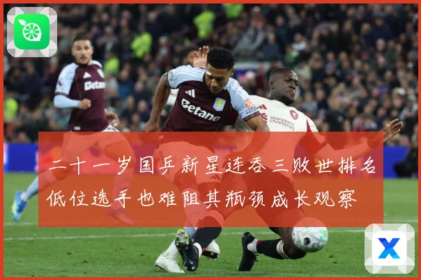 二十一岁国乒新星连吞三败世排名低位选手也难阻其瓶颈成长观察