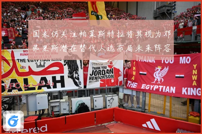 国米仍关注帕莱斯特拉将其视为邓弗里斯潜在替代人选布局未来阵容战术观察