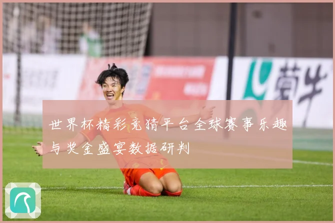 世界杯精彩竞猜平台全球赛事乐趣与奖金盛宴数据研判