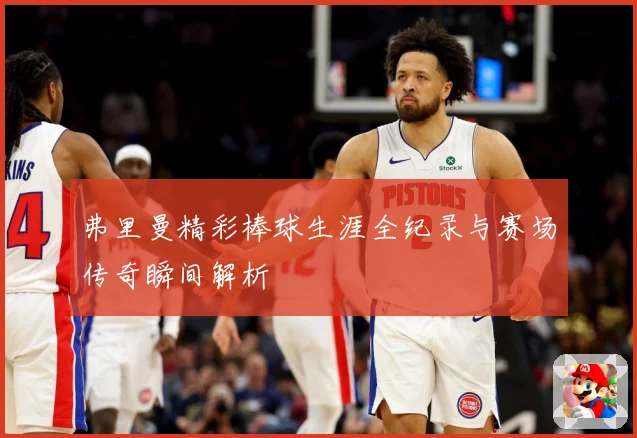 弗里曼精彩棒球生涯全纪录与赛场传奇瞬间解析