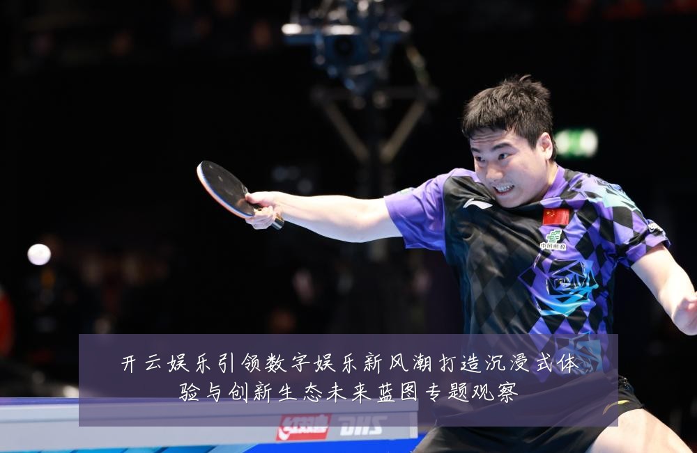 开云娱乐引领数字娱乐新风潮打造沉浸式体验与创新生态未来蓝图专题观察