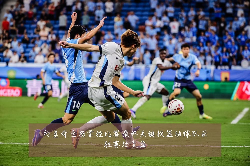 约基奇全场掌控比赛最终关键投篮助球队获胜赛场复盘